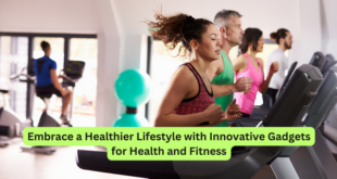 Embrace a Healthier Lifestyle with Innovative Gadgets for Health and Fitness